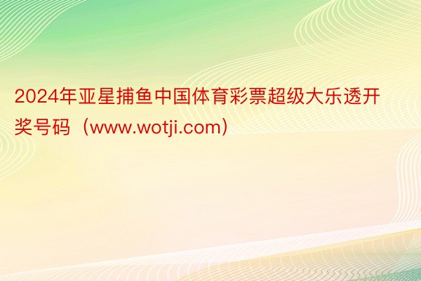 2024年亚星捕鱼中国体育彩票超级大乐透开奖号码（www.wotji.com）