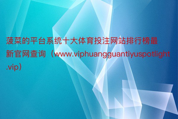 菠菜的平台系统十大体育投注网站排行榜最新官网查询（www.viphuangguantiyuspotlight.vip）