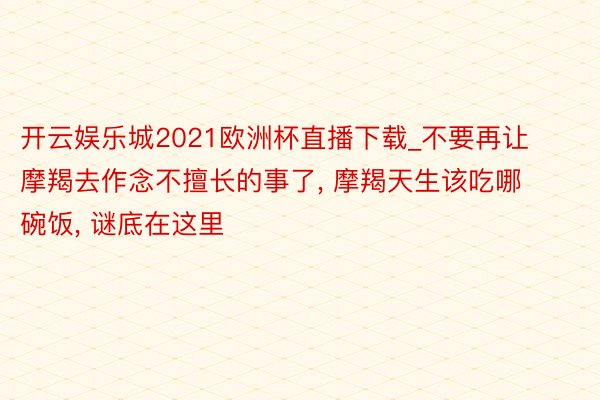 开云娱乐城2021欧洲杯直播下载_不要再让摩羯去作念不擅长的事了, 摩羯天生该吃哪碗饭, 谜底在这里