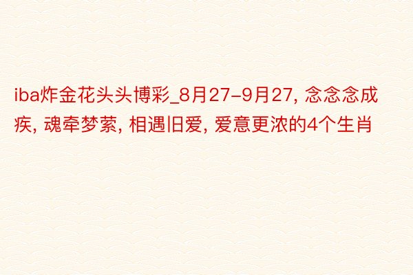 iba炸金花头头博彩_8月27-9月27, 念念念成疾, 魂牵梦萦, 相遇旧爱, 爱意更浓的4个生肖