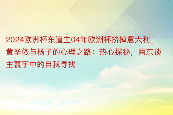 2024欧洲杯东道主04年欧洲杯挤掉意大利_黄圣依与杨子的心理之路：热心探秘，两东谈主寰宇中的自我寻找