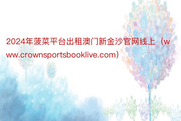 2024年菠菜平台出租澳门新金沙官网线上（www.crownsportsbooklive.com）