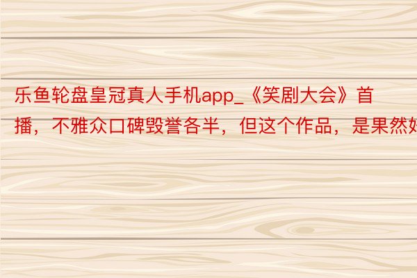 乐鱼轮盘皇冠真人手机app_《笑剧大会》首播，不雅众口碑毁誉各半，但这个作品，是果然好