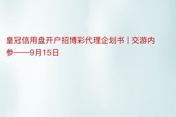 皇冠信用盘开户招博彩代理企划书 | 交游内参——9月15日