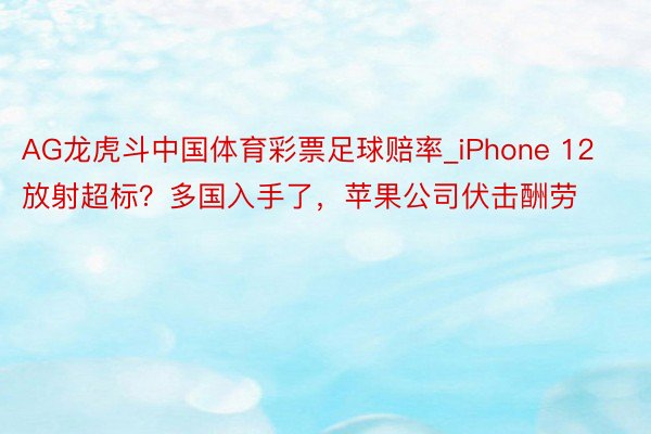 AG龙虎斗中国体育彩票足球赔率_iPhone 12放射超标？多国入手了，苹果公司伏击酬劳