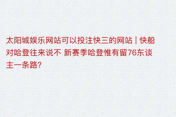 太阳城娱乐网站可以投注快三的网站 | 快船对哈登往来说不 新赛季哈登惟有留76东谈主一条路？