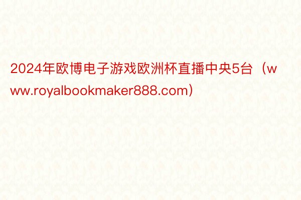 2024年欧博电子游戏欧洲杯直播中央5台（www.royalbookmaker888.com）