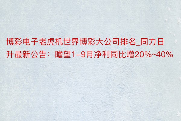 博彩电子老虎机世界博彩大公司排名_同力日升最新公告：瞻望1-9月净利同比增20%~40%