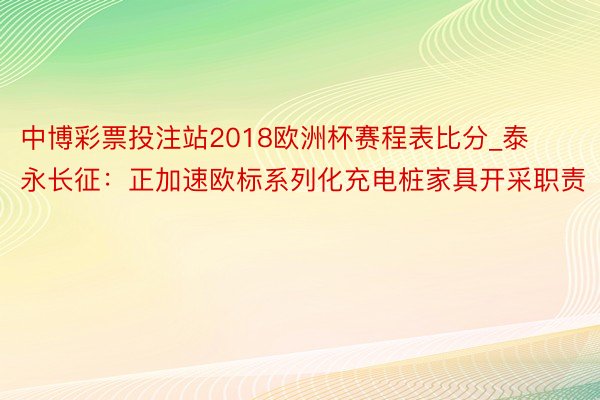 中博彩票投注站2018欧洲杯赛程表比分_泰永长征：正加速欧标系列化充电桩家具开采职责