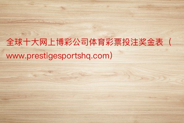 全球十大网上博彩公司体育彩票投注奖金表（www.prestigesportshq.com）