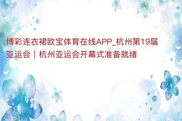 博彩连衣裙欧宝体育在线APP_杭州第19届亚运会｜杭州亚运会开幕式准备就绪