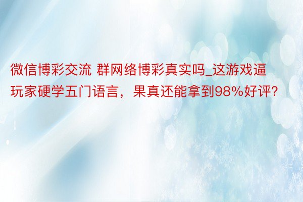 微信博彩交流 群网络博彩真实吗_这游戏逼玩家硬学五门语言，果真还能拿到98%好评？