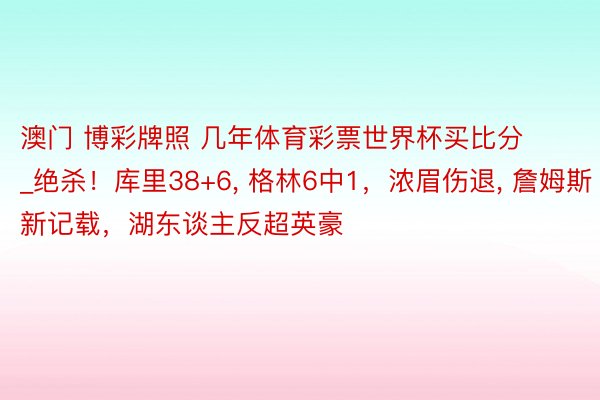 澳门 博彩牌照 几年体育彩票世界杯买比分_绝杀！库里38+6, 格林6中1，浓眉伤退, 詹姆斯新记载，湖东谈主反超英豪