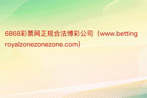 6868彩票网正规合法博彩公司（www.bettingroyalzonezonezone.com）