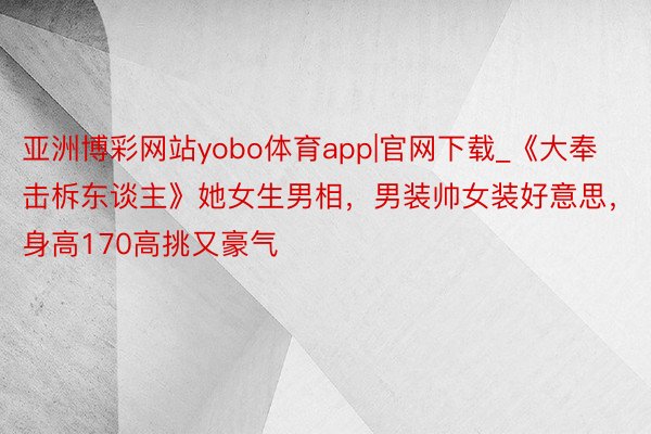 亚洲博彩网站yobo体育app|官网下载_《大奉击柝东谈主》她女生男相，男装帅女装好意思，身高170高挑又豪气