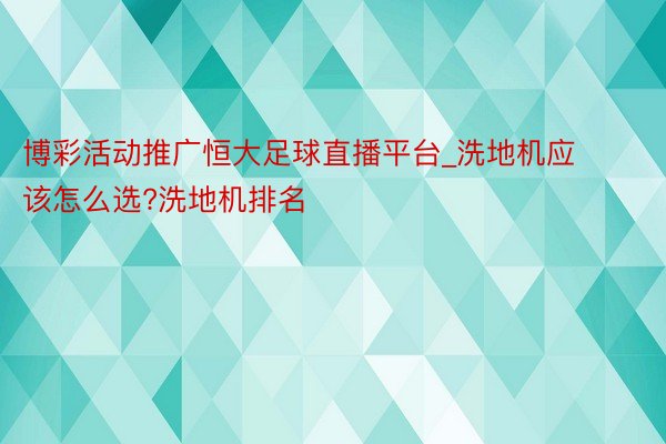 博彩活动推广恒大足球直播平台_洗地机应该怎么选?洗地机排名