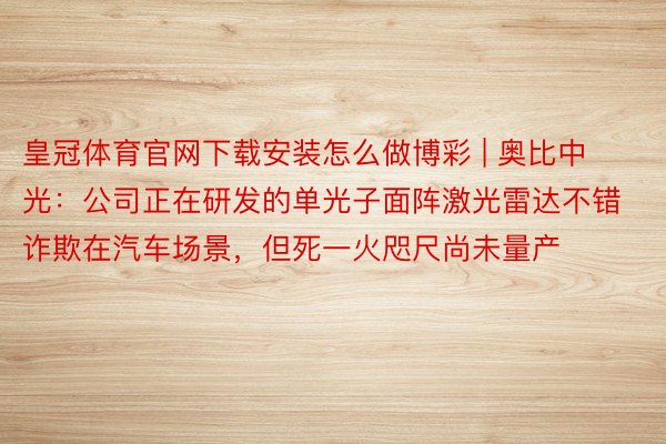 皇冠体育官网下载安装怎么做博彩 | 奥比中光：公司正在研发的单光子面阵激光雷达不错诈欺在汽车场景，但死一火咫尺尚未量产