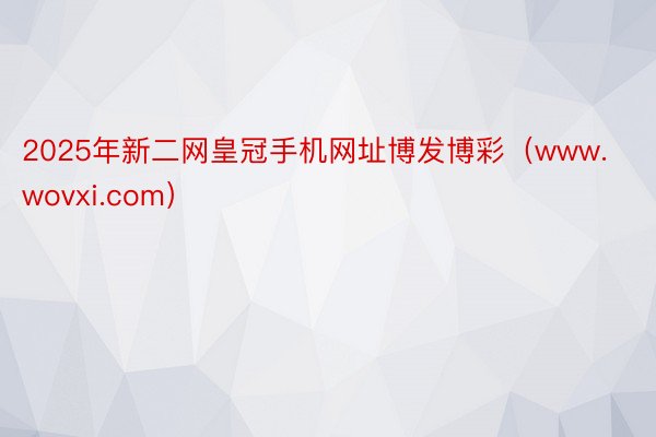 2025年新二网皇冠手机网址博发博彩（www.wovxi.com）