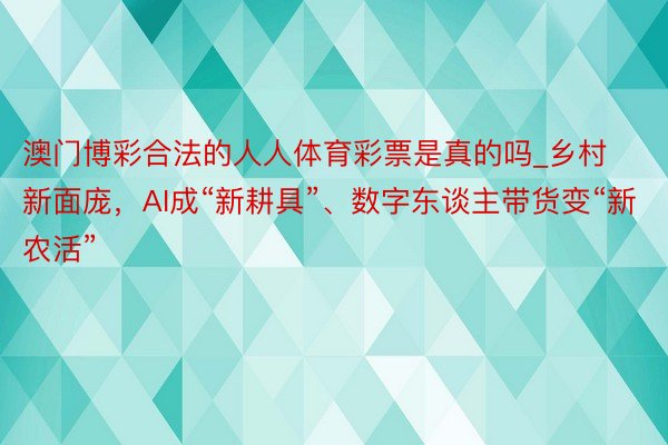 澳门博彩合法的人人体育彩票是真的吗_乡村新面庞，AI成“新耕具”、数字东谈主带货变“新农活”