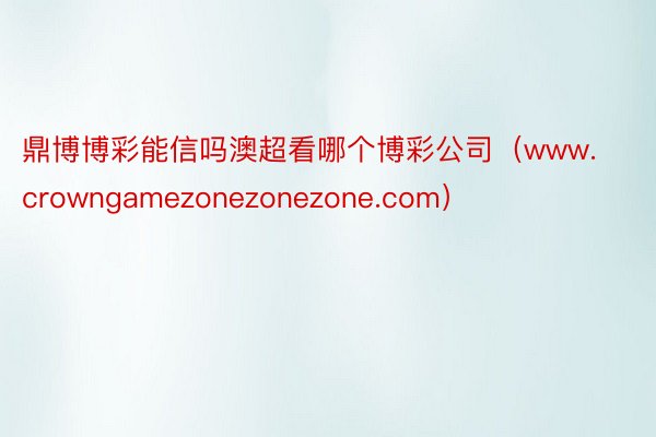 鼎博博彩能信吗澳超看哪个博彩公司（www.crowngamezonezonezone.com）