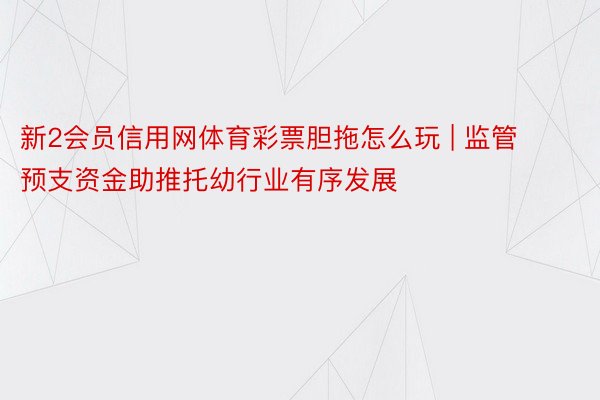 新2会员信用网体育彩票胆拖怎么玩 | 监管预支资金助推托幼行业有序发展